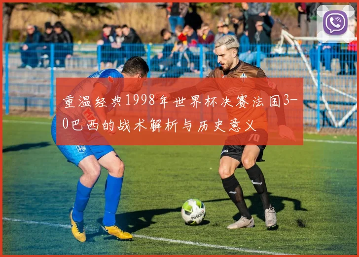 重温经典1998年世界杯决赛法国3-0巴西的战术解析与历史意义