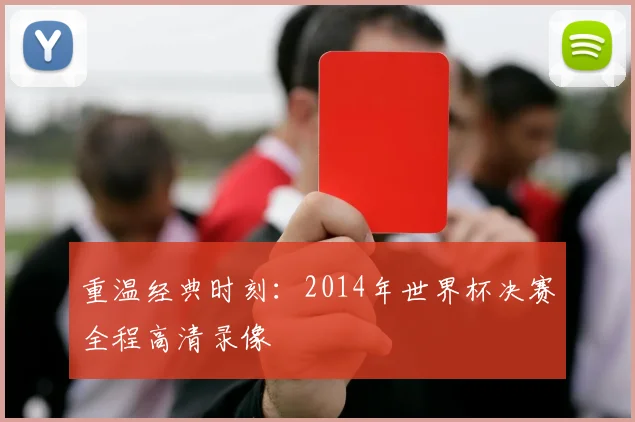 重温经典时刻：2014年世界杯决赛全程高清录像