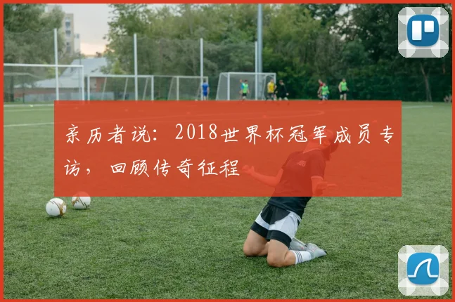 亲历者说：2018世界杯冠军成员专访，回顾传奇征程