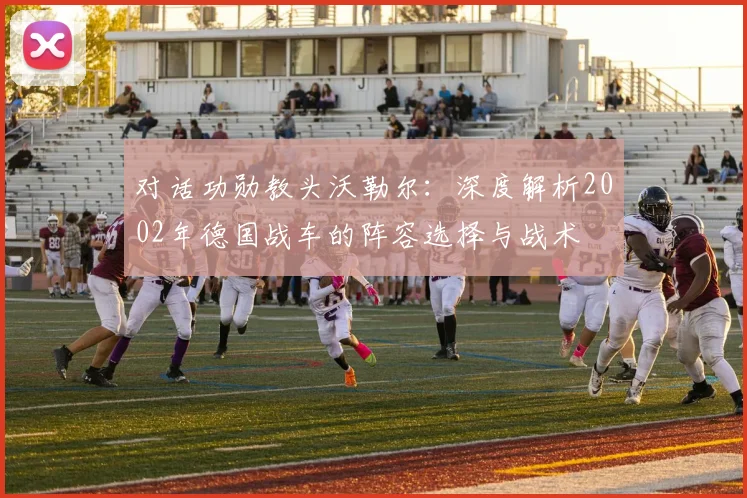 对话功勋教头沃勒尔：深度解析2002年德国战车的阵容选择与战术