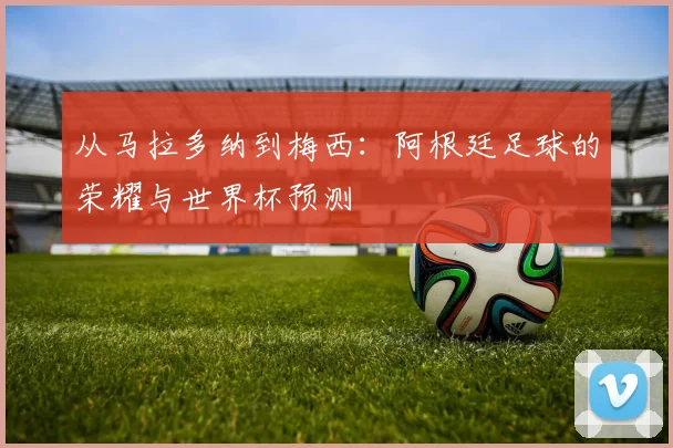 从马拉多纳到梅西：阿根廷足球的荣耀与世界杯预测