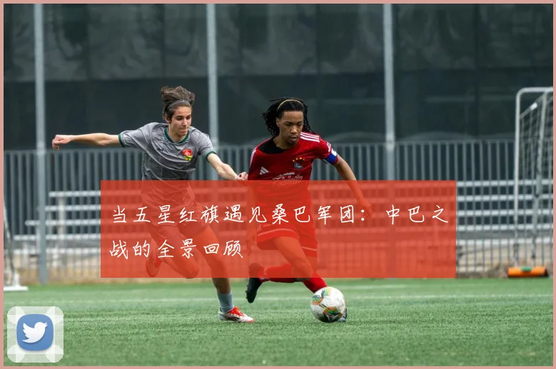 当五星红旗遇见桑巴军团：中巴之战的全景回顾