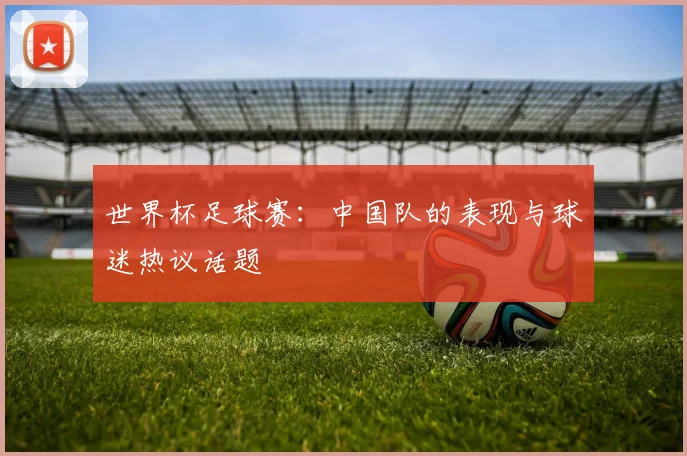 世界杯足球赛：中国队的表现与球迷热议话题