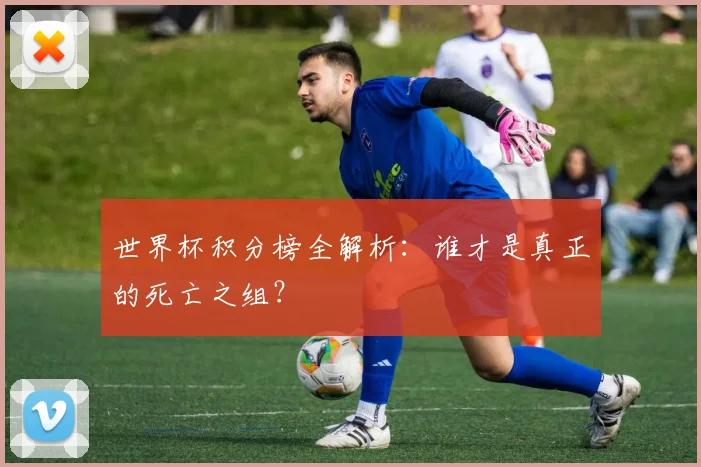 世界杯积分榜全解析：谁才是真正的死亡之组？