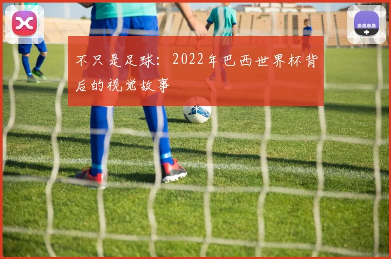 不只是足球：2022年巴西世界杯背后的视觉故事