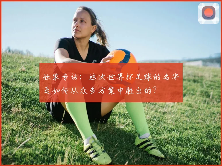 独家专访：这次世界杯足球的名字是如何从众多方案中胜出的？