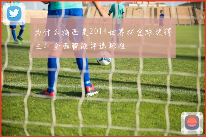为什么梅西是2014世界杯金球奖得主？全面解读评选标准