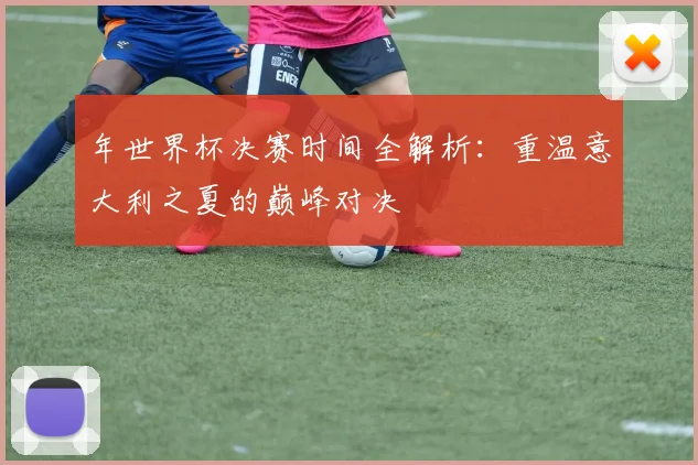 年世界杯决赛时间全解析：重温意大利之夏的巅峰对决