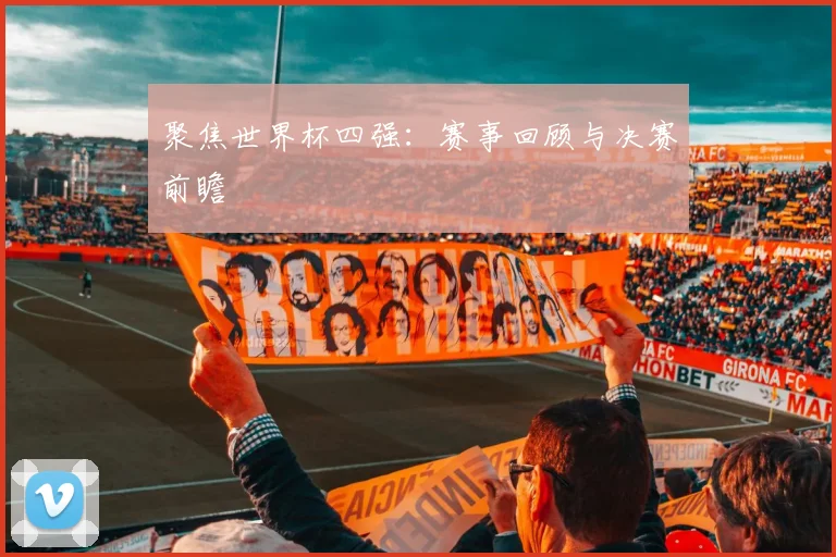 聚焦世界杯四强：赛事回顾与决赛前瞻