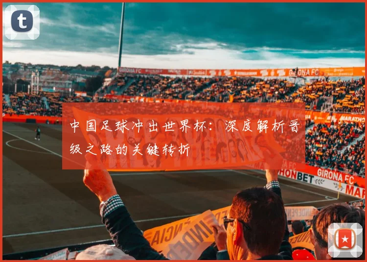 中国足球冲出世界杯：深度解析晋级之路的关键转折