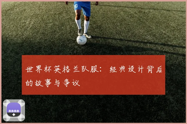 世界杯英格兰队服：经典设计背后的故事与争议