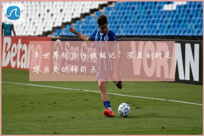 年世界杯为何被铭记？深度剖析足球历史的转折点