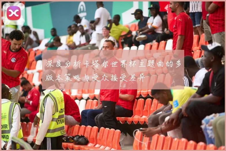 深度分析卡塔尔世界杯主题曲的多版本策略与受众接受差异