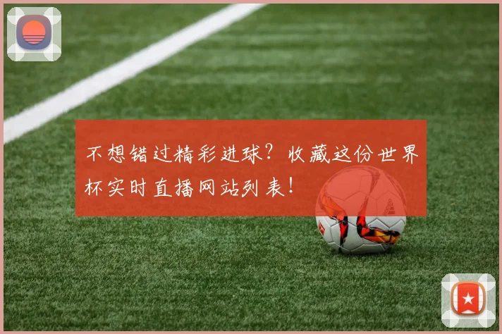 不想错过精彩进球？收藏这份世界杯实时直播网站列表！