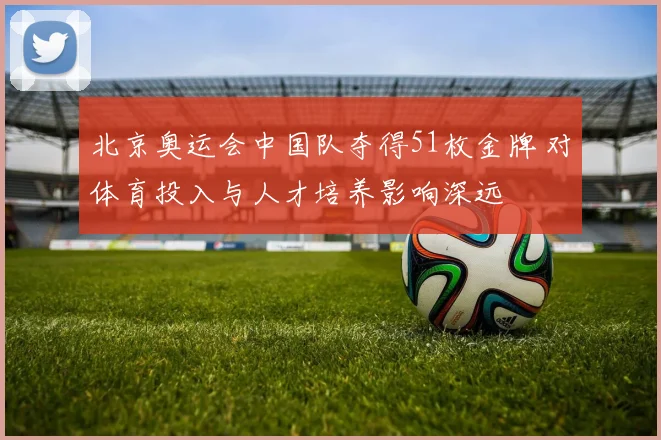 北京奥运会中国队夺得51枚金牌 对体育投入与人才培养影响深远