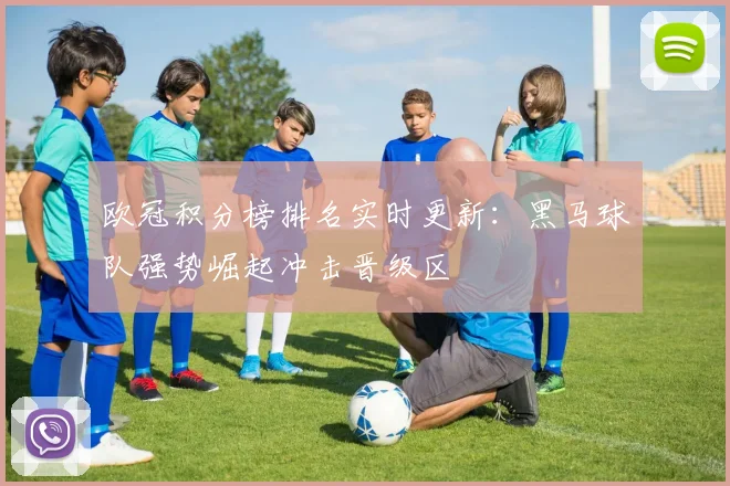 欧冠积分榜排名实时更新:黑马球队强势崛起冲击晋级区