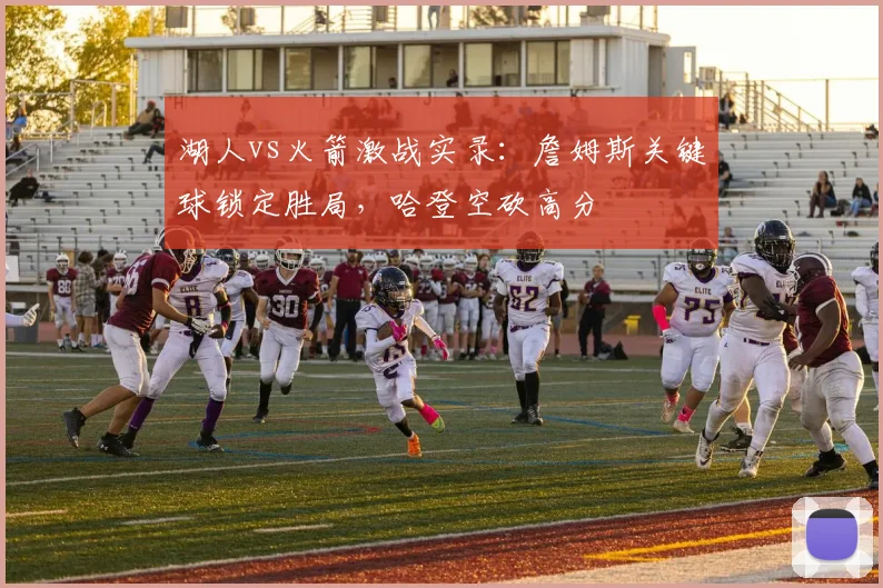 湖人vs火箭激战实录：詹姆斯关键球锁定胜局，哈登空砍高分