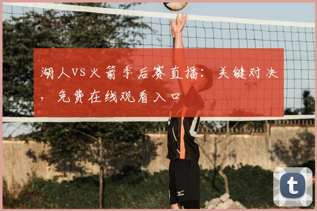 湖人vs火箭季后赛直播：关键对决，免费在线观看入口