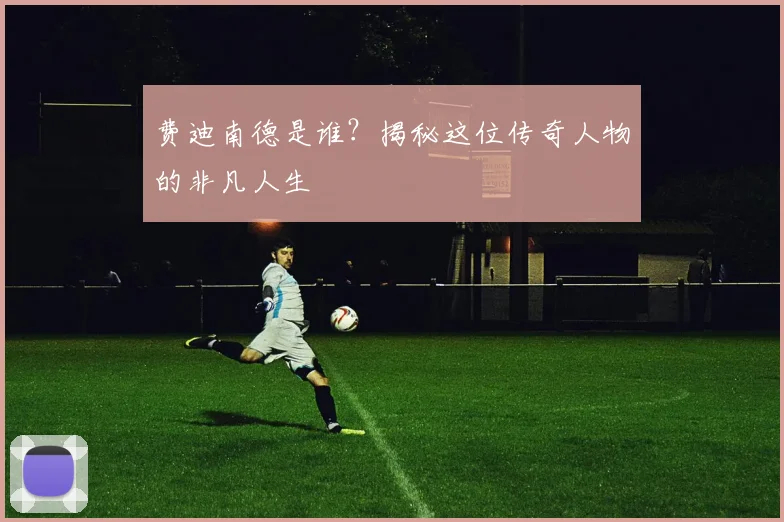 费迪南德是谁?揭秘这位传奇人物的非凡人生