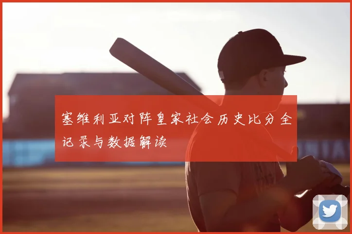 塞维利亚对阵皇家社会历史比分全记录与数据解读