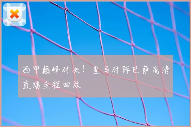 西甲巅峰对决!皇马对阵巴萨高清直播全程回放