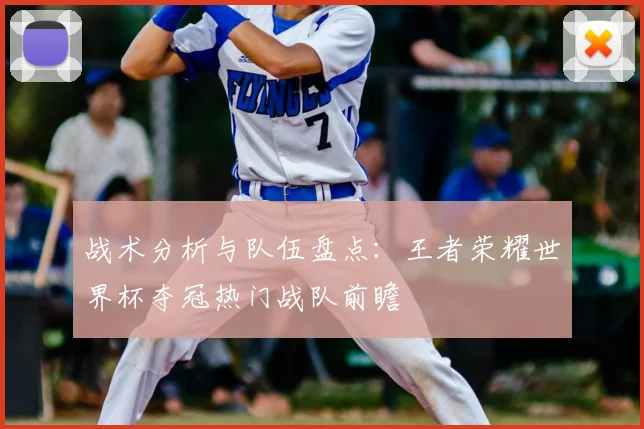 战术分析与队伍盘点：王者荣耀世界杯夺冠热门战队前瞻