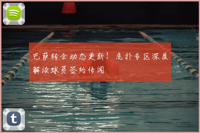 巴萨转会动态更新!虎扑专区深度解读球员签约传闻