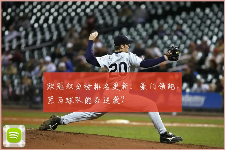 欧冠积分榜排名更新:豪门领跑,黑马球队能否逆袭?