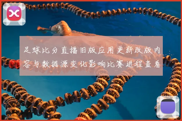 足球比分直播旧版应用更新改版内容与数据源变化影响比赛进程查看体验