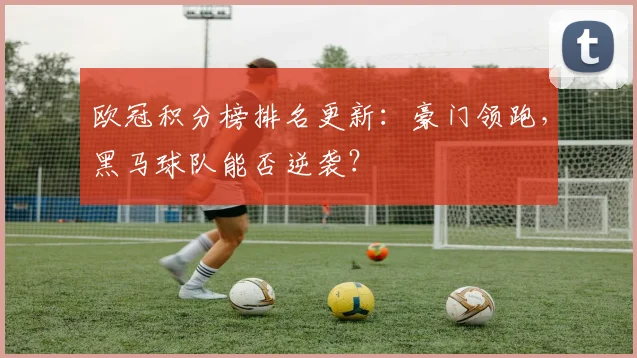 欧冠积分榜排名更新:豪门领跑,黑马球队能否逆袭?