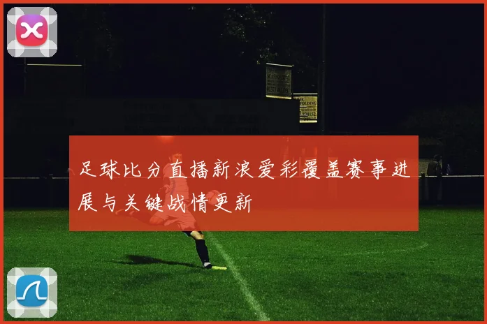 足球比分直播新浪爱彩覆盖赛事进展与关键战情更新