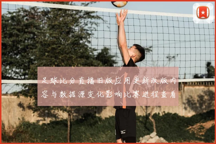 足球比分直播旧版应用更新改版内容与数据源变化影响比赛进程查看体验