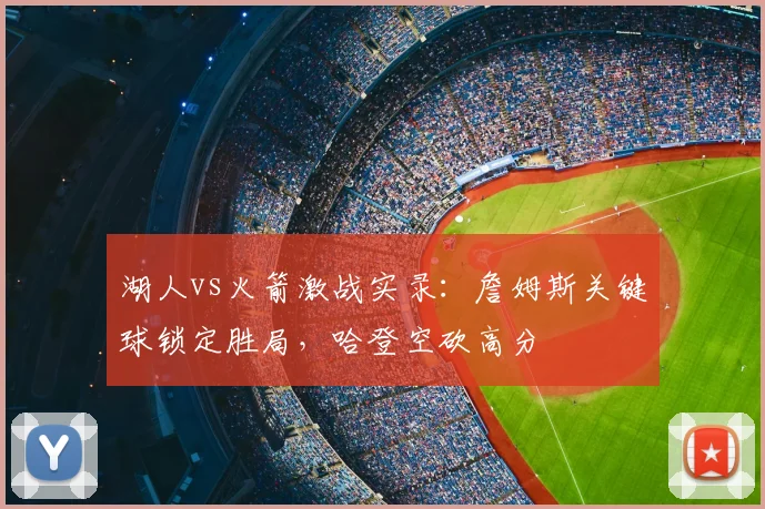 湖人vs火箭激战实录:詹姆斯关键球锁定胜局,哈登空砍高分