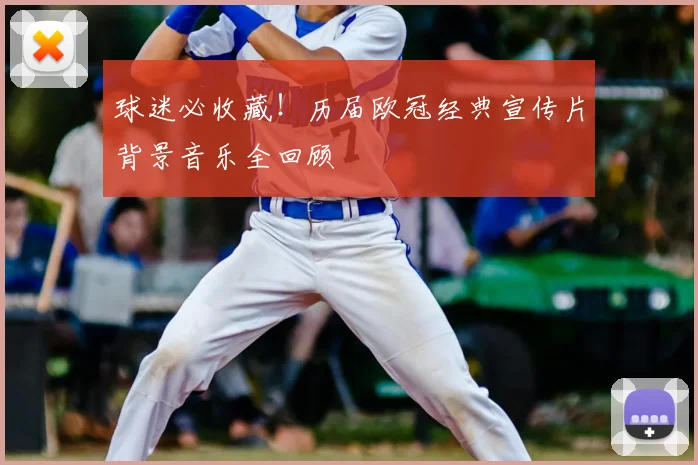 球迷必收藏！历届欧冠经典宣传片背景音乐全回顾