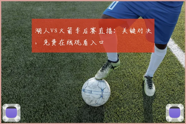 湖人vs火箭季后赛直播：关键对决，免费在线观看入口