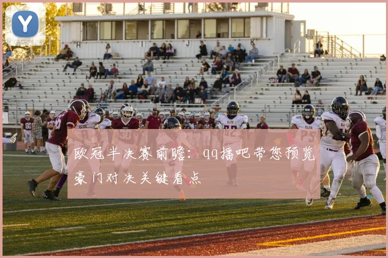 欧冠半决赛前瞻:qq播吧带您预览豪门对决关键看点