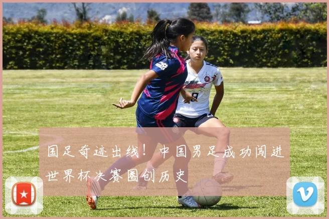 国足奇迹出线！中国男足成功闯进世界杯决赛圈创历史