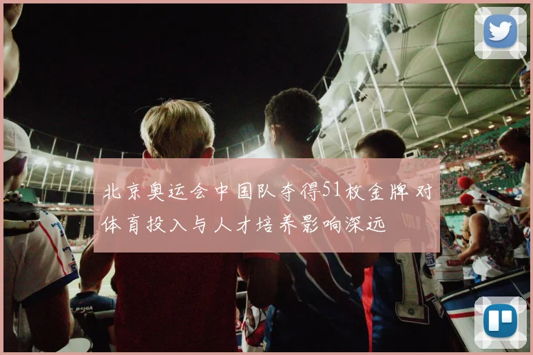 北京奥运会中国队夺得51枚金牌 对体育投入与人才培养影响深远